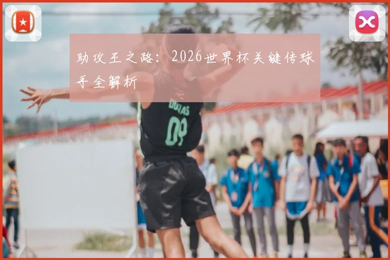 助攻王之路:2026世界杯关键传球手全解析