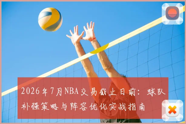2026年7月NBA交易截止日前:球队补强策略与阵容优化实战指南