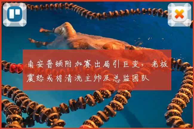 南安普顿附加赛出局引巨变,老板震怒或将清洗主帅及总监团队