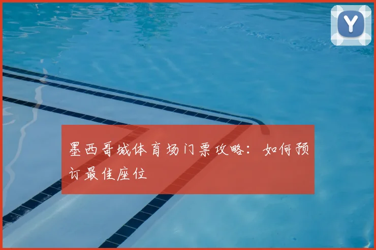 墨西哥城体育场门票攻略:如何预订最佳座位