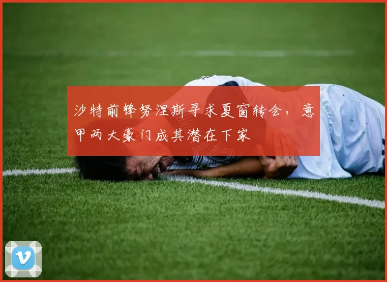 沙特前锋努涅斯寻求夏窗转会，意甲两大豪门成其潜在下家