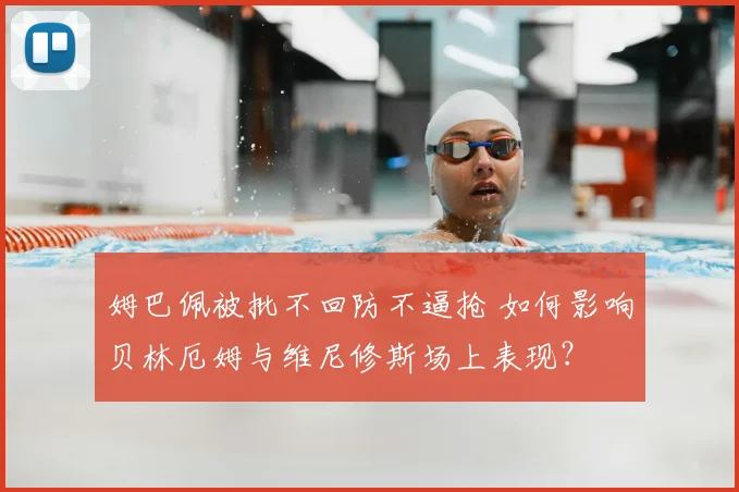 姆巴佩被批不回防不逼抢 如何影响贝林厄姆与维尼修斯场上表现?
