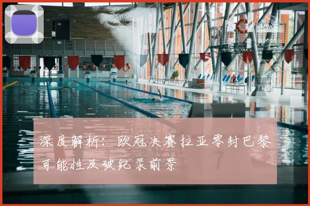 深度解析：欧冠决赛拉亚零封巴黎可能性及破纪录前景