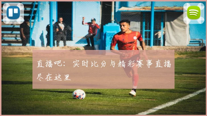 直播吧:实时比分与精彩赛事直播尽在这里