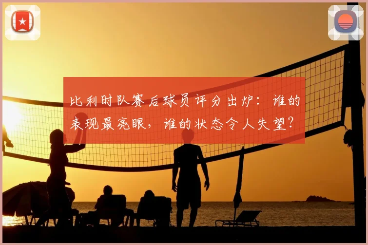 比利时队赛后球员评分出炉:谁的表现最亮眼,谁的状态令人失望?