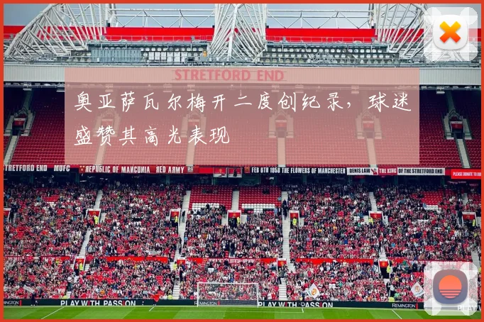 奥亚萨瓦尔梅开二度创纪录,球迷盛赞其高光表现
