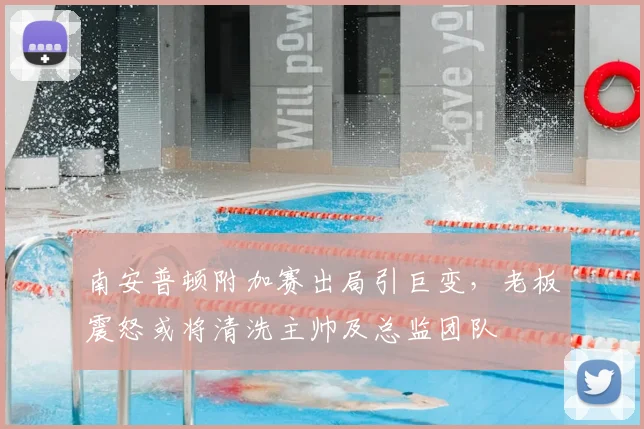 南安普顿附加赛出局引巨变,老板震怒或将清洗主帅及总监团队