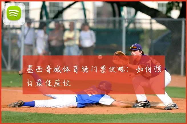 墨西哥城体育场门票攻略:如何预订最佳座位