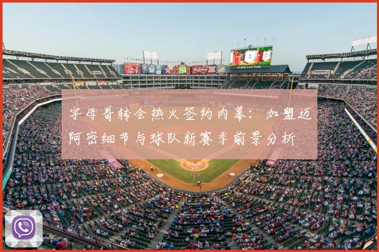 字母哥转会热火签约内幕:加盟迈阿密细节与球队新赛季前景分析