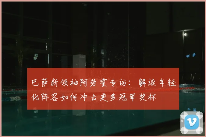 巴萨新领袖阿劳霍专访:解读年轻化阵容如何冲击更多冠军奖杯