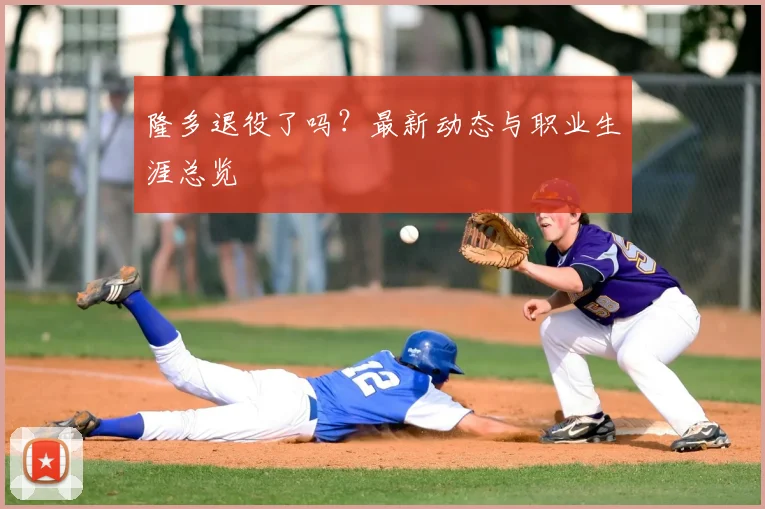 隆多退役了吗?最新动态与职业生涯总览
