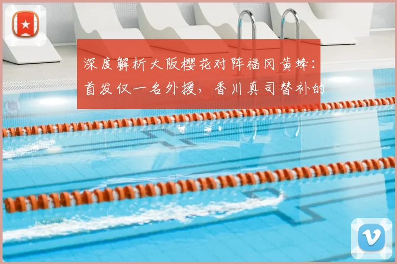深度解析大阪樱花对阵福冈黄蜂:首发仅一名外援,香川真司替补的战术考量与比赛看点