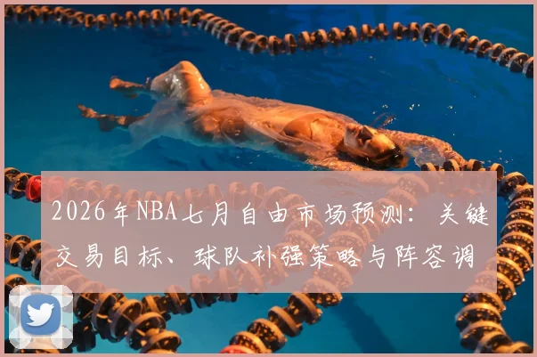 2026年NBA七月自由市场预测:关键交易目标、球队补强策略与阵容调整深度解析