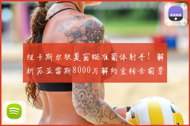 纽卡斯尔联夏窗瞄准葡体射手!解析苏亚雷斯8000万解约金转会前景